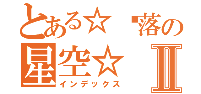 とある☆墬落の星空☆Ⅱ（インデックス）