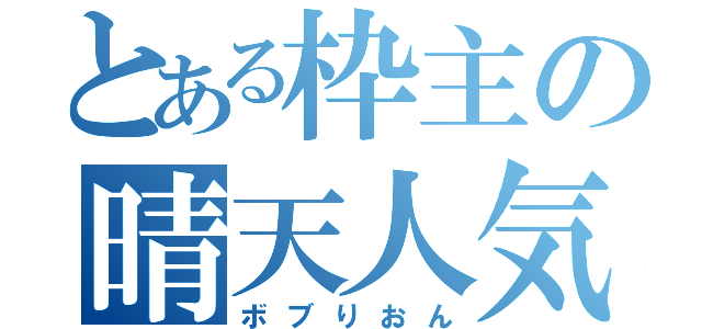 とある枠主の晴天人気（ボブりおん）