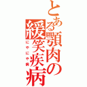 とある顎肉の緩笑疾病（にやにや病）