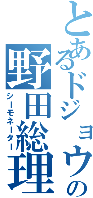 とあるドジョウの野田総理（シーモネーター）