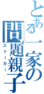 とある一家の問題親子（ストーカー）