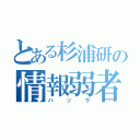 とある杉浦研の情報弱者（ハッゲ）