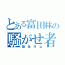 とある富田林の騒がせ者（樋田淳也）