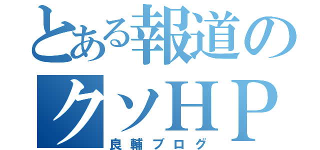 とある報道のクソＨＰ（良輔ブログ）