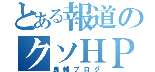 とある報道のクソＨＰ（良輔ブログ）