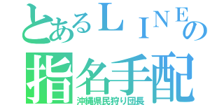 とあるＬＩＮＥ民の指名手配者（沖縄県民狩り団長）