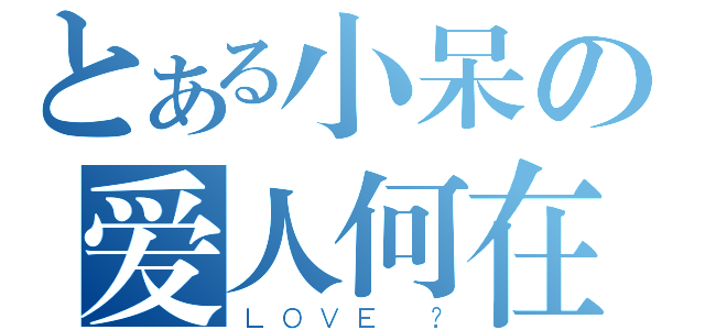 とある小呆の爱人何在（ＬＯＶＥ ？）