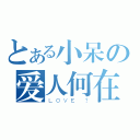 とある小呆の爱人何在（ＬＯＶＥ ？）