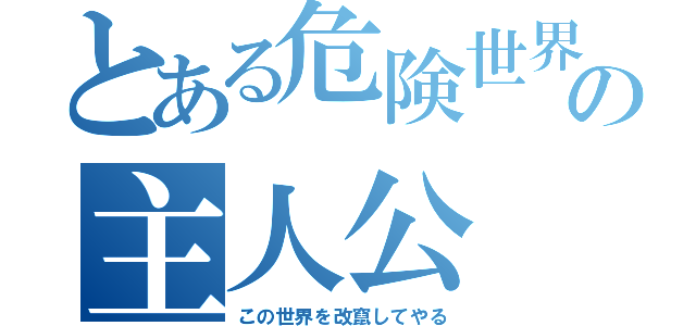 とある危険世界の主人公（この世界を改竄してやる）