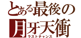 とある最後の月牙天衝（ラストチャンス）