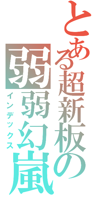 とある超新板の弱弱幻嵐（インデックス）