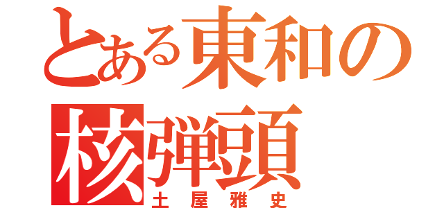 とある東和の核弾頭（土屋雅史）