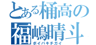 とある桶高の福嶋晴斗（ボイパキチガイ）