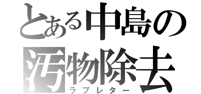 とある中島の汚物除去（ラブレター）