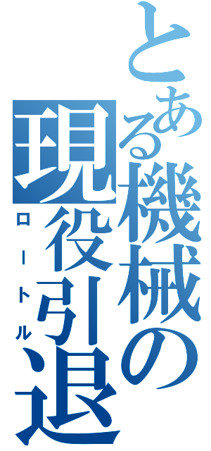 とある機械の現役引退（ロートル）