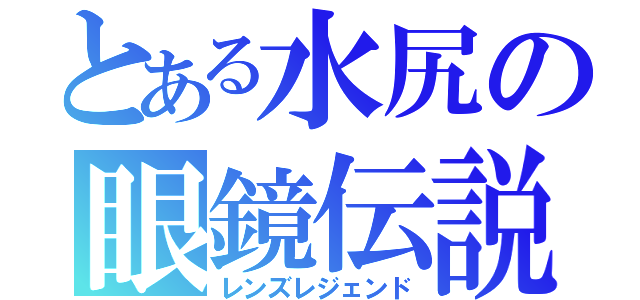 とある水尻の眼鏡伝説（レンズレジェンド）