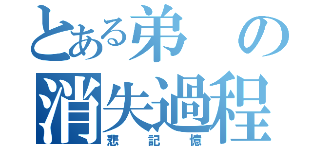 とある弟の消失過程（悲記憶）