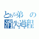 とある弟の消失過程（悲記憶）