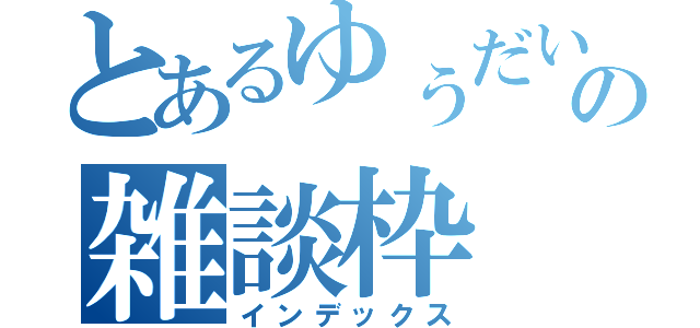 とあるゆぅだいの雑談枠（インデックス）