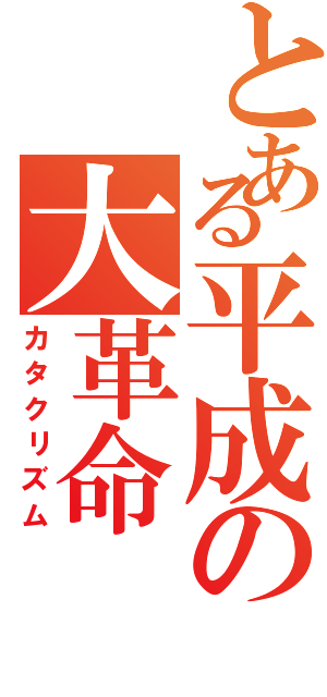 とある平成の大革命（カタクリズム）