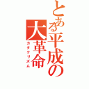 とある平成の大革命（カタクリズム）