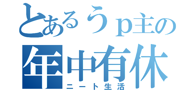 とあるうｐ主の年中有休（ニート生活）