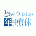 とあるうｐ主の年中有休（ニート生活）