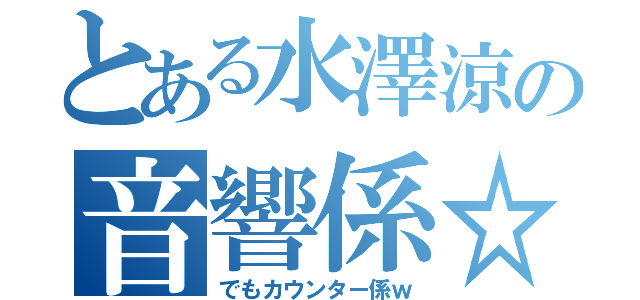 とある水澤涼の音響係☆（でもカウンター係ｗ）