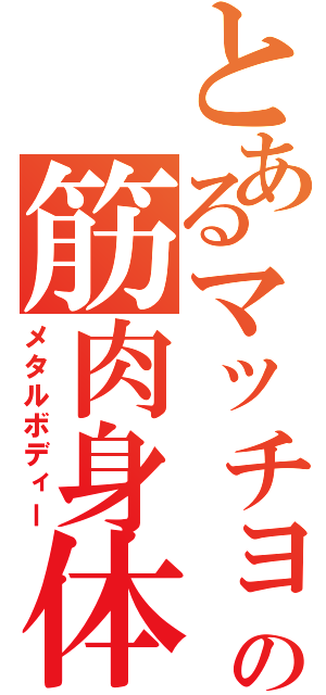 とあるマッチョの筋肉身体（メタルボディー）