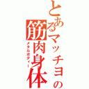 とあるマッチョの筋肉身体（メタルボディー）