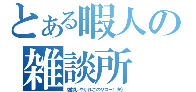 とある暇人の雑談所（雑談しやがれこのヤロー（笑））