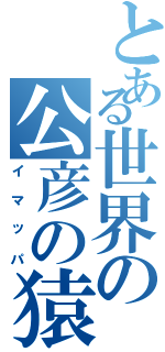 とある世界の公彦の猿（イマッパ）