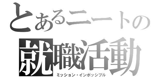 とあるニートの就職活動（ミッション・インポッシブル）