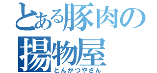 とある豚肉の揚物屋（とんかつやさん）