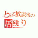 とある放課後の居残り（最近ヤケに注意されるよな（－＿－ ））