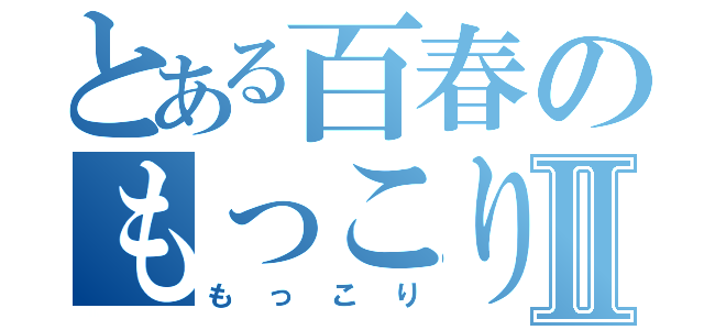 とある百春のもっこりⅡ（もっこり）