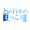 とある百春のもっこりⅡ（もっこり）