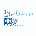 とあるちゃすの悪夢（ナイトメア）