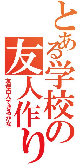 とある学校の友人作り（友達百人できるかな）