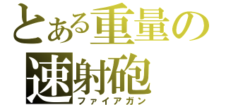 とある重量の速射砲（ファイアガン）