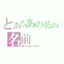 とあるあの花の名前（僕たちはまだ知らない）