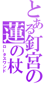 とある釘宮の蓮の杖（ロータスワンド）