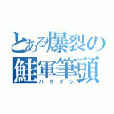 とある爆裂の鮭軍筆頭（バクダン）