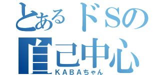 とあるドＳの自己中心（ＫＡＢＡちゃん）