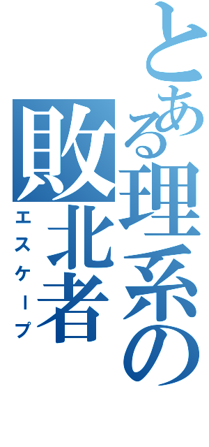 とある理系の敗北者Ⅱ（エスケープ）