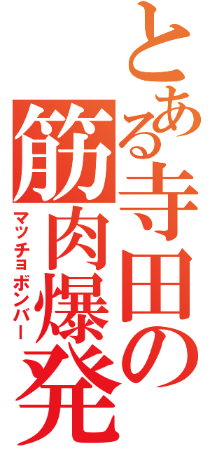 とある寺田の筋肉爆発（マッチョボンバー）