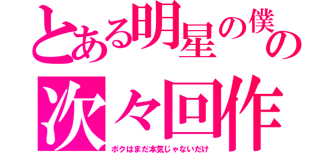 とある明星の僕の次々回作（ボクはまだ本気じゃないだけ）