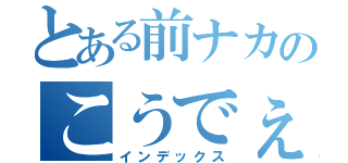 とある前ナカのこうでぇ〜（インデックス）