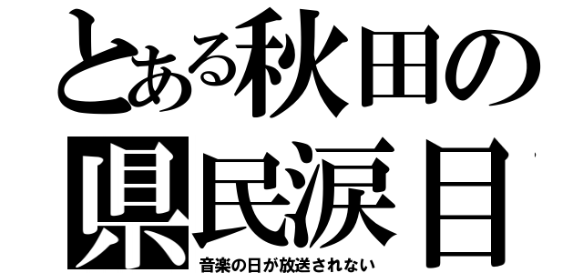 とある秋田の県民涙目（音楽の日が放送されない）