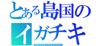 とある島国のイガチキ（禁禁禁禁禁禁禁禁禁禁禁禁禁）